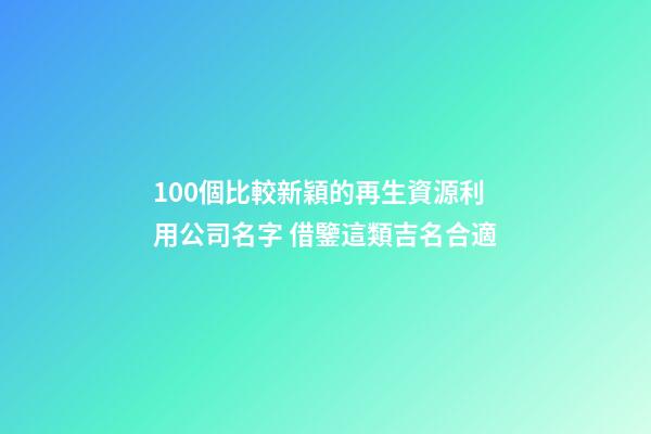 100個比較新穎的再生資源利用公司名字 借鑒這類吉名合適
